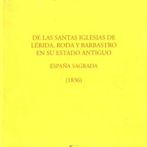De las santas Iglesias de Lérida, Roda y Barbastro en su estado antiguo (1836). Edición facsímil del volumen LXXXIV de la España Sagrada.